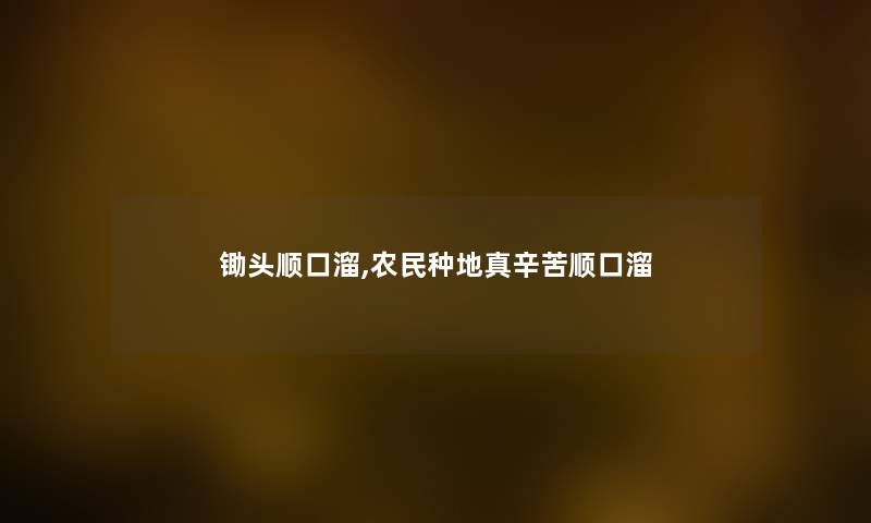 锄头顺口溜,农民种地真辛苦顺口溜 锄头顺口溜,农民种地真辛苦顺口溜