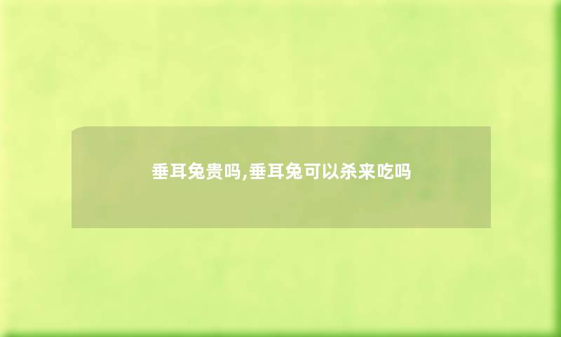 垂耳兔贵吗,垂耳兔可以杀来吃吗 垂耳兔贵吗,垂耳兔可以杀来吃吗