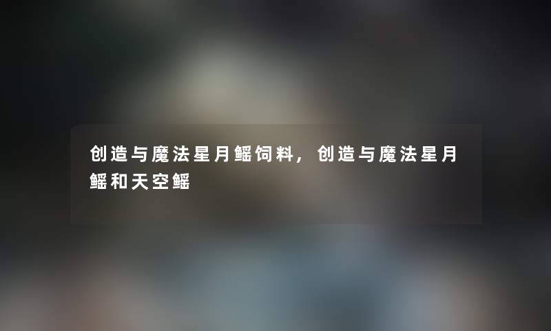 创造与魔法星月鳐饲料,创造与魔法星月鳐和天空鳐 创造与魔法星月鳐饲料,创造与魔法星月鳐和天空鳐