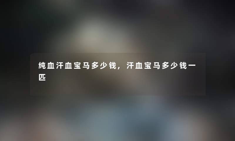纯血汗血宝马多少钱,汗血宝马多少钱一匹 纯血汗血宝马多少钱,汗血宝马多少钱一匹
