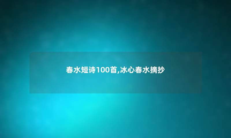 春水短诗几首,冰心春水摘抄 春水短诗几首,冰心春水摘抄