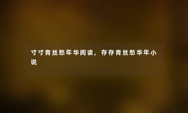 寸寸青丝愁年华阅读,存存青丝愁华年小说 寸寸青丝愁年华阅读,存存青丝愁华年小说