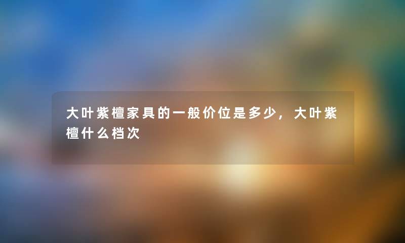 大叶紫檀家具的一般价位是多少,大叶紫檀什么档次 大叶紫檀家具的一般价位是多少,大叶紫檀什么档次