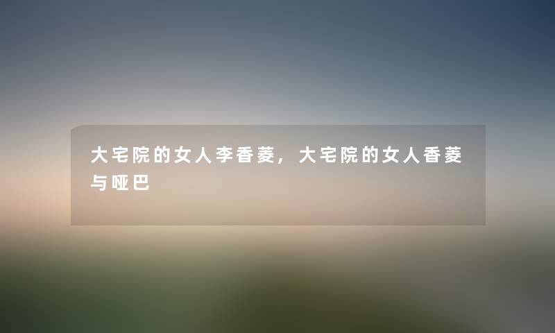 大宅院的女人李香菱,大宅院的女人香菱与哑巴 大宅院的女人李香菱,大宅院的女人香菱与哑巴