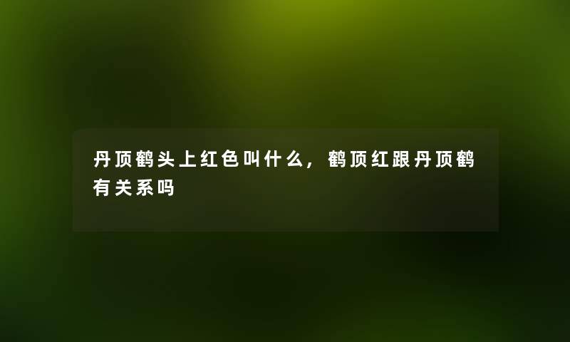 丹顶鹤头上红色叫什么,鹤顶红跟丹顶鹤有关系吗 丹顶鹤头上红色叫什么,鹤顶红跟丹顶鹤有关系吗
