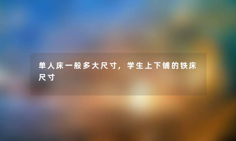 单人床一般多大尺寸,学生上下铺的铁床尺寸 单人床一般多大尺寸,学生上下铺的铁床尺寸