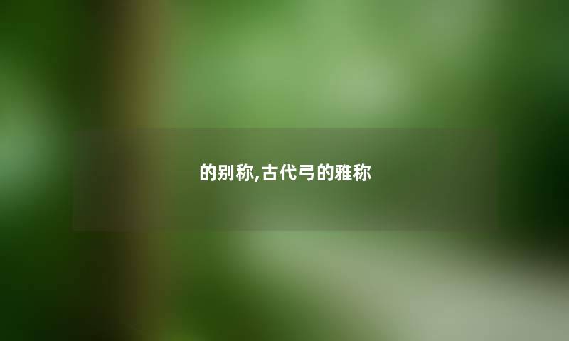 的别称,古代弓的雅称 的别称,古代弓的雅称