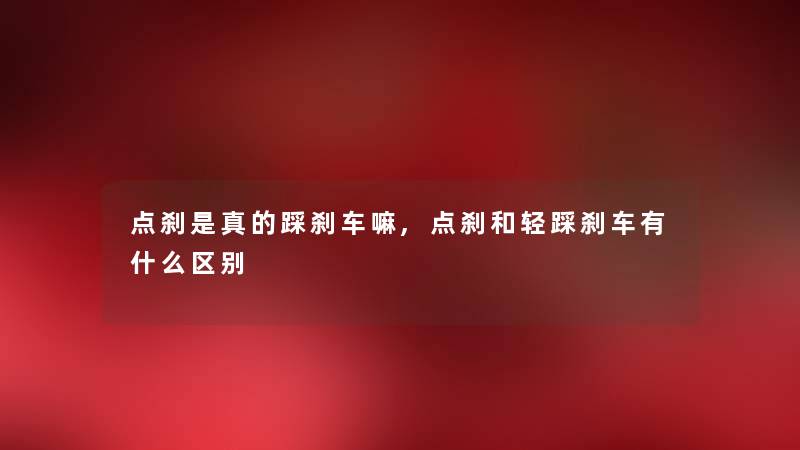 点刹是真的踩刹车嘛,点刹和轻踩刹车有什么区别 点刹是真的踩刹车嘛,点刹和轻踩刹车有什么区别