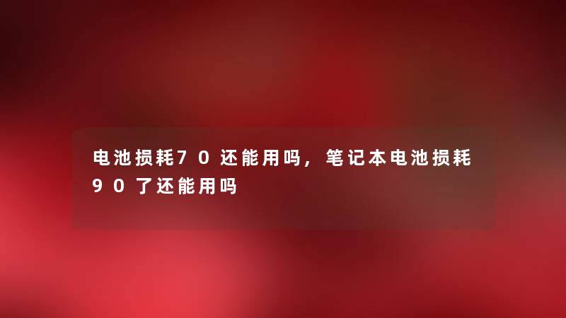 电池损耗70还能用吗,笔记本电池损耗90了还能用吗 电池损耗70还能用吗,笔记本电池损耗90了还能用吗