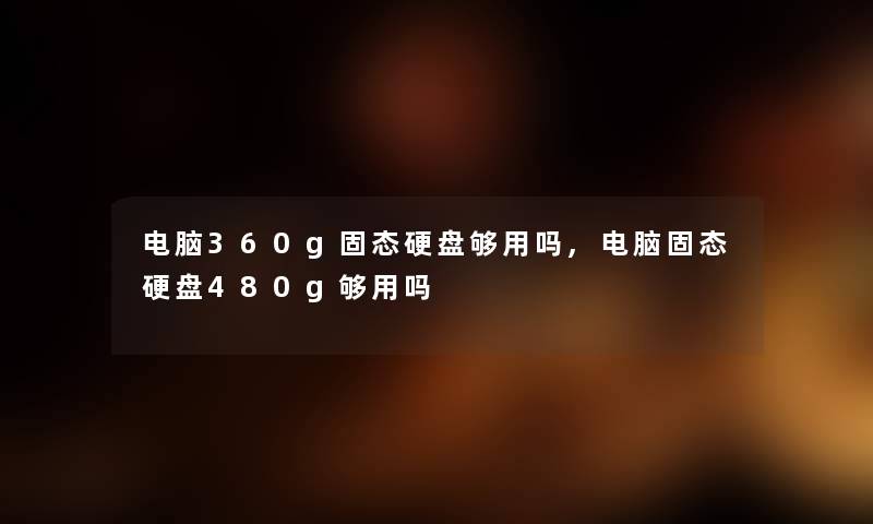 电脑360g固态硬盘够用吗,电脑固态硬盘480g够用吗 电脑360g固态硬盘够用吗,电脑固态硬盘480g够用吗