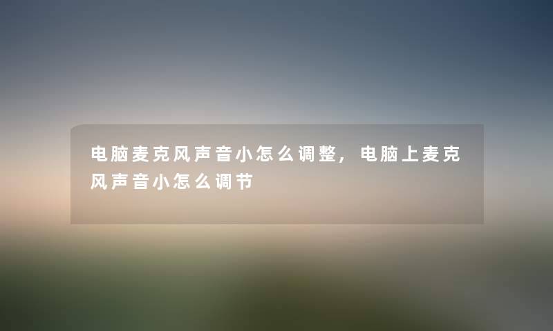 电脑麦克风声音小怎么调整,电脑上麦克风声音小怎么调节