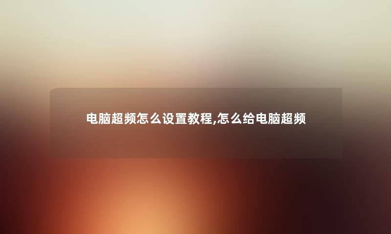 电脑超频怎么设置教程,怎么给电脑超频 电脑超频怎么设置教程,怎么给电脑超频