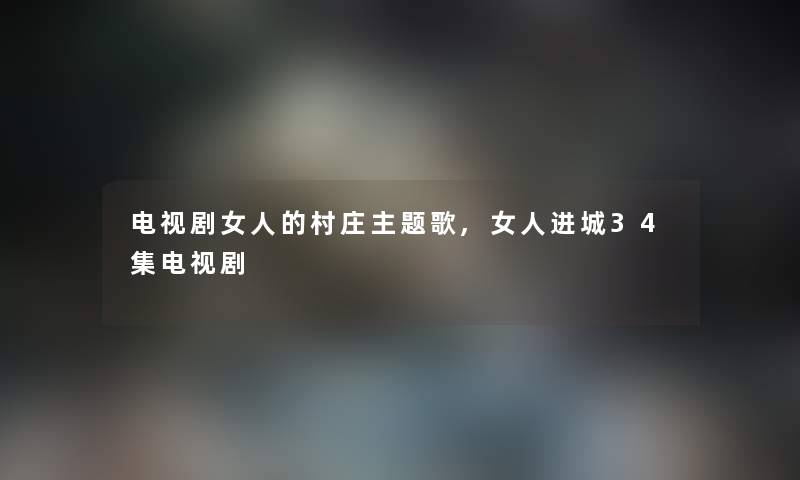 电视剧女人的村庄主题歌,女人进城34集电视剧