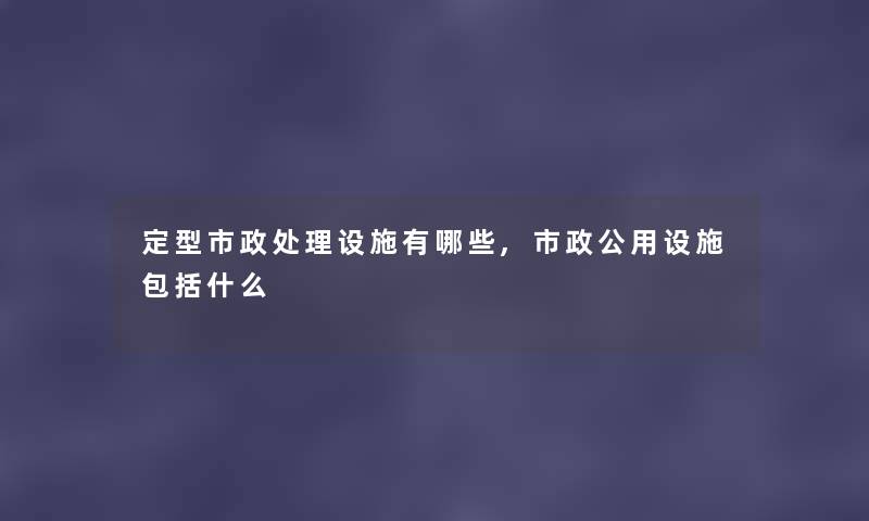 定型市政处理设施有哪些,市政公用设施包括什么