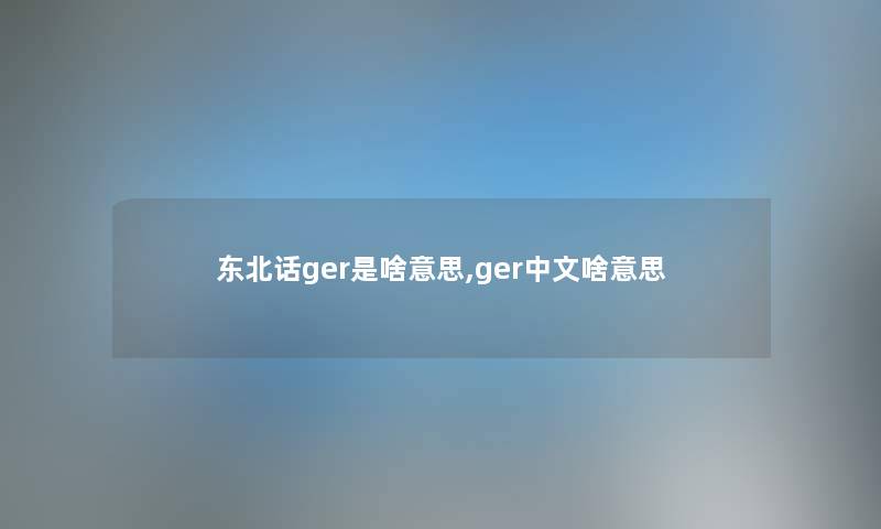 东北话ger是啥意思,ger中文啥意思 东北话ger是啥意思,ger中文啥意思