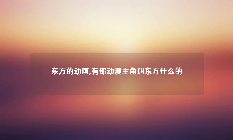 东方的动画,有部动漫主角叫东方什么的 东方的动画,有部动漫主角叫东方什么的