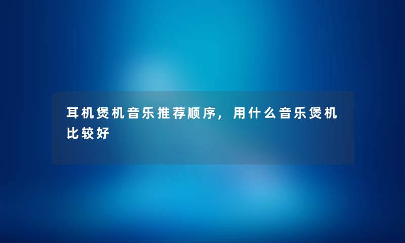 耳机煲机音乐推荐顺序,用什么音乐煲机比较好
