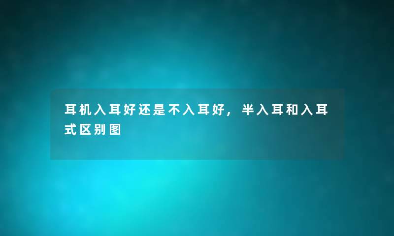 耳机入耳好还是不入耳好,半入耳和入耳式区别图