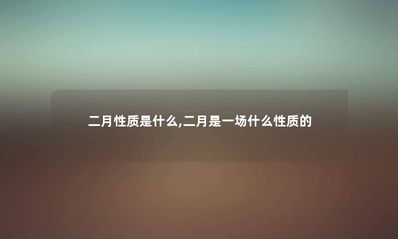 二月性质是什么,二月是一场什么性质的 二月性质是什么,二月是一场什么性质的