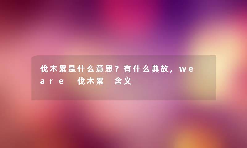 伐木累是什么意思?有什么典故,we are 伐木累 含义 伐木累是什么意思?有什么典故,we are 伐木累 含义