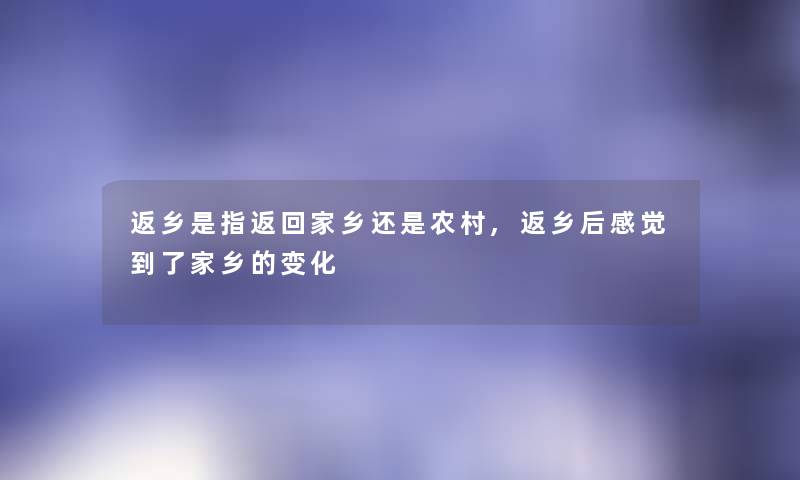 返乡是指返回家乡还是农村,返乡后感觉到了家乡的变化 返乡是指返回家乡还是农村,返乡后感觉到了家乡的变化