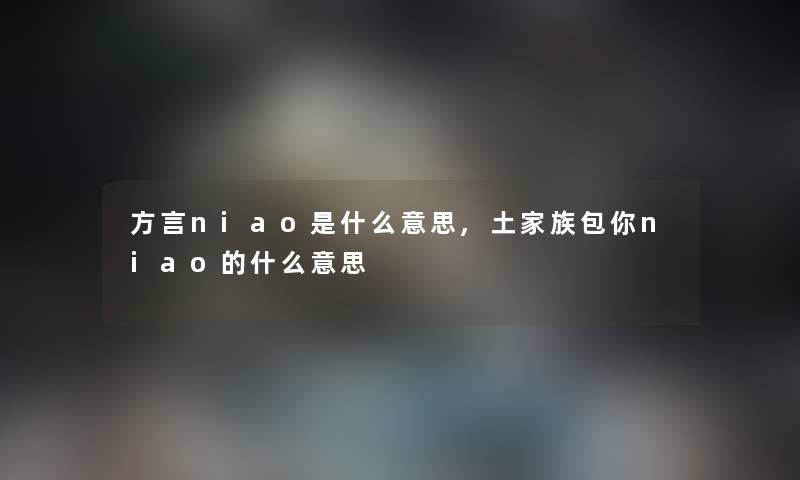 方言niao是什么意思,土家族包你niao的什么意思 方言niao是什么意思,土家族包你niao的什么意思
