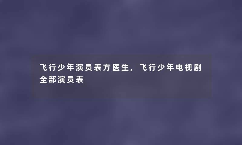 飞行少年演员表方医生,飞行少年电视剧整理的演员表 飞行少年演员表方医生,飞行少年电视剧整理的演员表