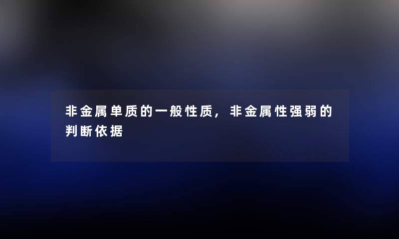 非金属单质的一般性质,非金属性强弱的判断依据 非金属单质的一般性质,非金属性强弱的判断依据