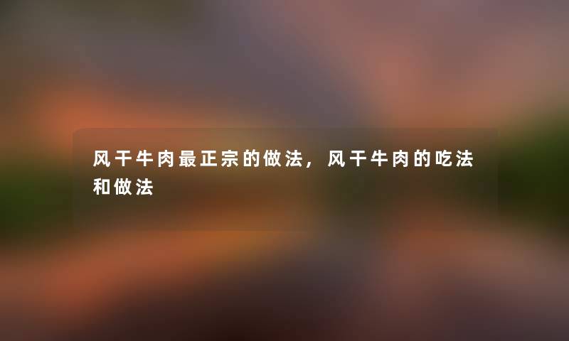 风干牛肉正宗的做法,风干牛肉的吃法和做法 风干牛肉正宗的做法,风干牛肉的吃法和做法