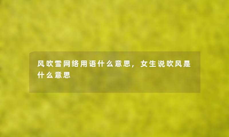 风吹雪网络用语什么意思,女生说吹风是什么意思 风吹雪网络用语什么意思,女生说吹风是什么意思