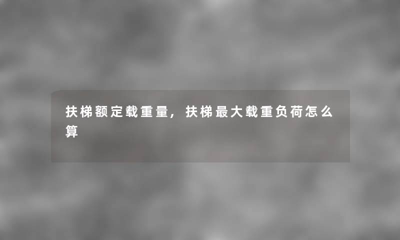 扶梯额定载重量,扶梯大载重负荷怎么算 扶梯额定载重量,扶梯大载重负荷怎么算