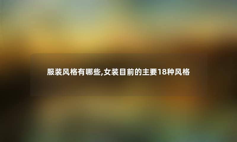服装风格有哪些,女装目前的主要18种风格 服装风格有哪些,女装目前的主要18种风格