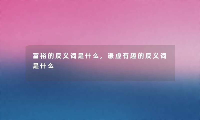 富裕的反义词是什么,谦虚有趣的反义词是什么 富裕的反义词是什么,谦虚有趣的反义词是什么