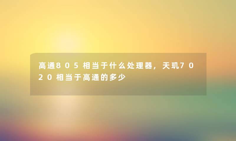 高通805相当于什么处理器,天玑7020相当于高通的多少 高通805相当于什么处理器,天玑7020相当于高通的多少