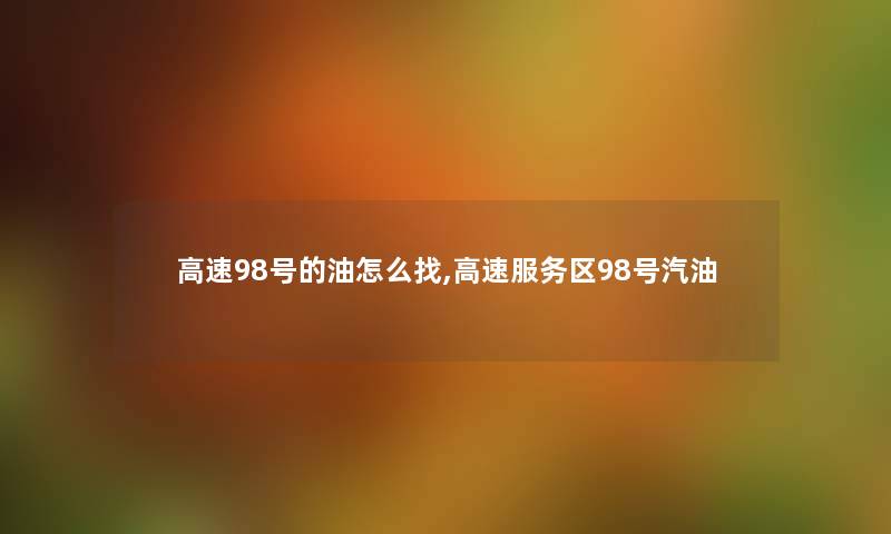高速98号的油怎么找,高速服务区98号汽油 高速98号的油怎么找,高速服务区98号汽油