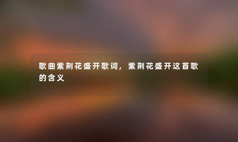 歌曲紫荆花盛开歌词,紫荆花盛开这首歌的含义 歌曲紫荆花盛开歌词,紫荆花盛开这首歌的含义