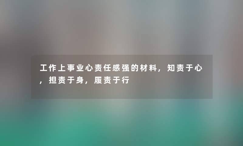 工作上事业心责任感强的材料,知责于心,担责于身,履责于行 工作上事业心责任感强的材料,知责于心,担责于身,履责于行
