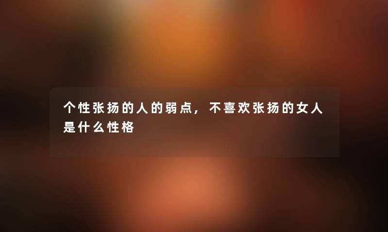 个性张扬的人的弱点,不喜欢张扬的女人是什么性格 个性张扬的人的弱点,不喜欢张扬的女人是什么性格