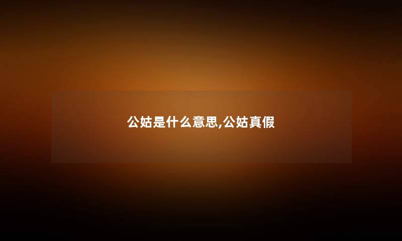 公姑是什么意思,公姑真假 公姑是什么意思,公姑真假