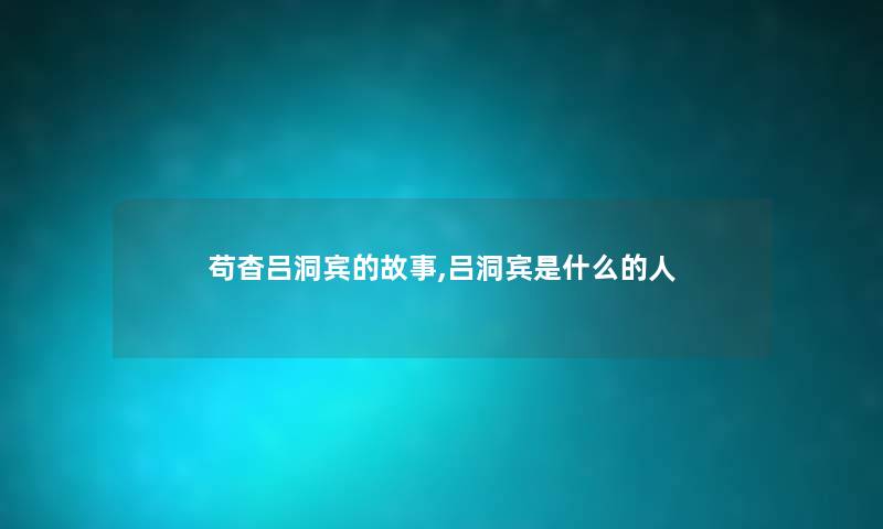 苟杳吕洞宾的故事,吕洞宾是什么的人 苟杳吕洞宾的故事,吕洞宾是什么的人