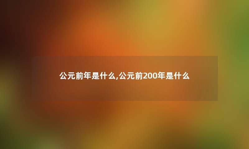 公元前年是什么,公元前200年是什么 公元前年是什么,公元前200年是什么