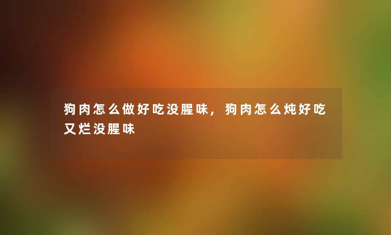 狗肉怎么做好吃没腥味,狗肉怎么炖好吃又烂没腥味 狗肉怎么做好吃没腥味,狗肉怎么炖好吃又烂没腥味