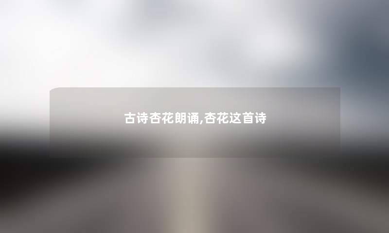 古诗杏花朗诵,杏花这首诗 古诗杏花朗诵,杏花这首诗