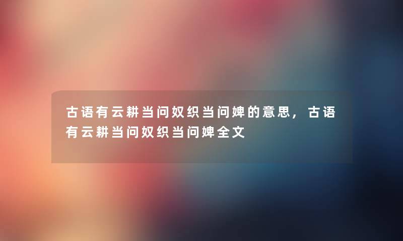 古语有云耕当问奴织当问婢的意思,古语有云耕当问奴织当问婢我的 古语有云耕当问奴织当问婢的意思,古语有云耕当问奴织当问婢我的