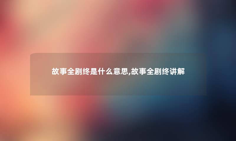 故事全剧终是什么意思,故事全剧终讲解 故事全剧终是什么意思,故事全剧终讲解