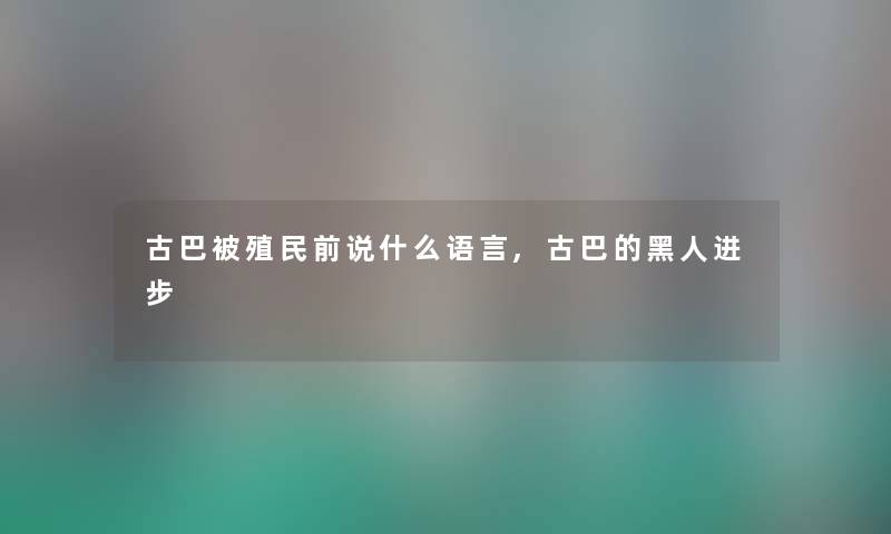 古巴被殖民前说什么语言,古巴的黑人进步 古巴被殖民前说什么语言,古巴的黑人进步