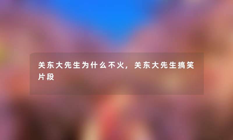 关东大先生为什么不火,关东大先生搞笑片段 关东大先生为什么不火,关东大先生搞笑片段