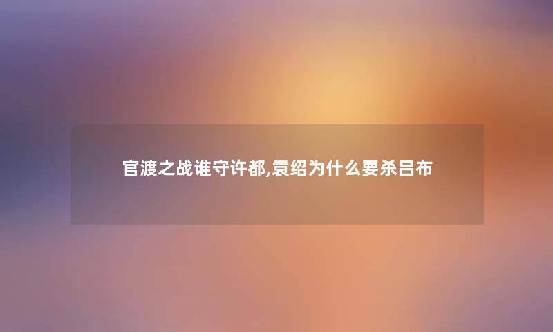 官渡之战谁守许都,袁绍为什么要杀吕布 官渡之战谁守许都,袁绍为什么要杀吕布