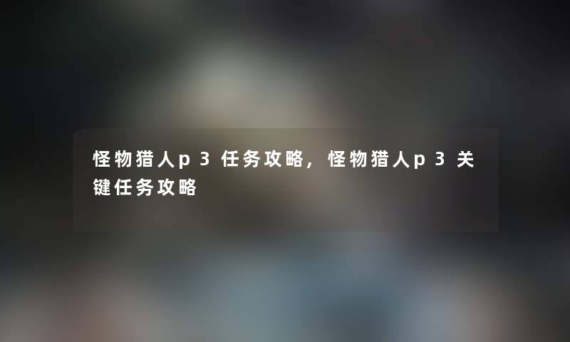 怪物猎人p3任务攻略,怪物猎人p3关键任务攻略 怪物猎人p3任务攻略,怪物猎人p3关键任务攻略