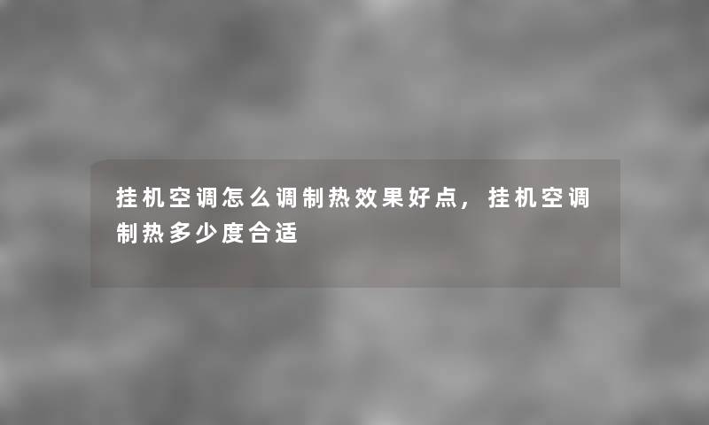 挂机空调怎么调制热效果好点,挂机空调制热多少度合适 挂机空调怎么调制热效果好点,挂机空调制热多少度合适
